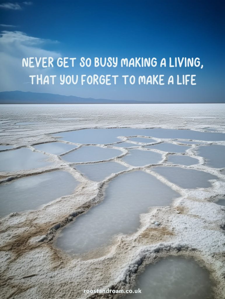Never get so busy making a living, that you forget to make a life